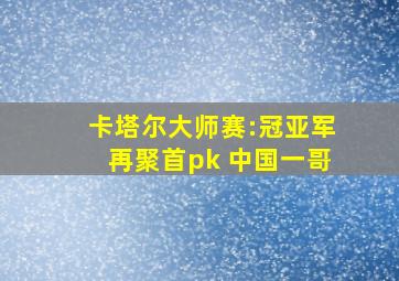 卡塔尔大师赛:冠亚军再聚首pk 中国一哥